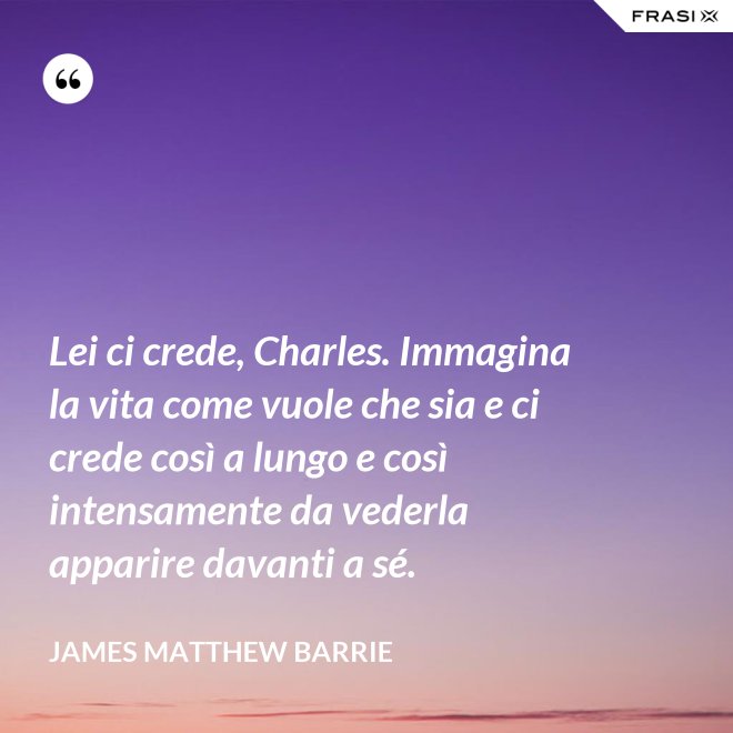 Lei ci crede, Charles. Immagina la vita come vuole che sia e ci crede così a lungo e così intensamente da vederla apparire davanti a sé. - James Matthew Barrie