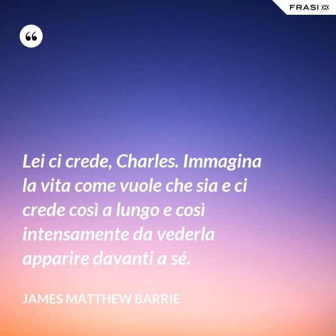 Lei ci crede, Charles. Immagina la vita come vuole che sia e ci crede così a lungo e così intensamente da vederla apparire davanti a sé. - James Matthew Barrie