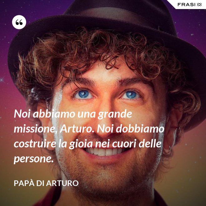 Noi abbiamo una grande missione, Arturo. Noi dobbiamo costruire la gioia nei cuori delle persone. - Papà di Arturo