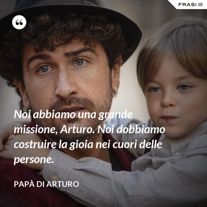 Noi abbiamo una grande missione, Arturo. Noi dobbiamo costruire la gioia nei cuori delle persone. - Papà di Arturo