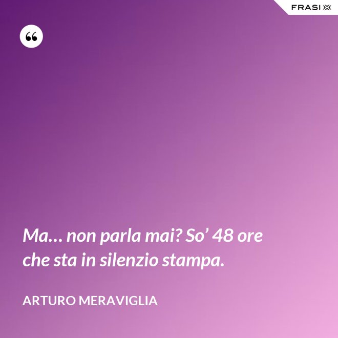 Ma… non parla mai? So’ 48 ore che sta in silenzio stampa. - Arturo Meraviglia