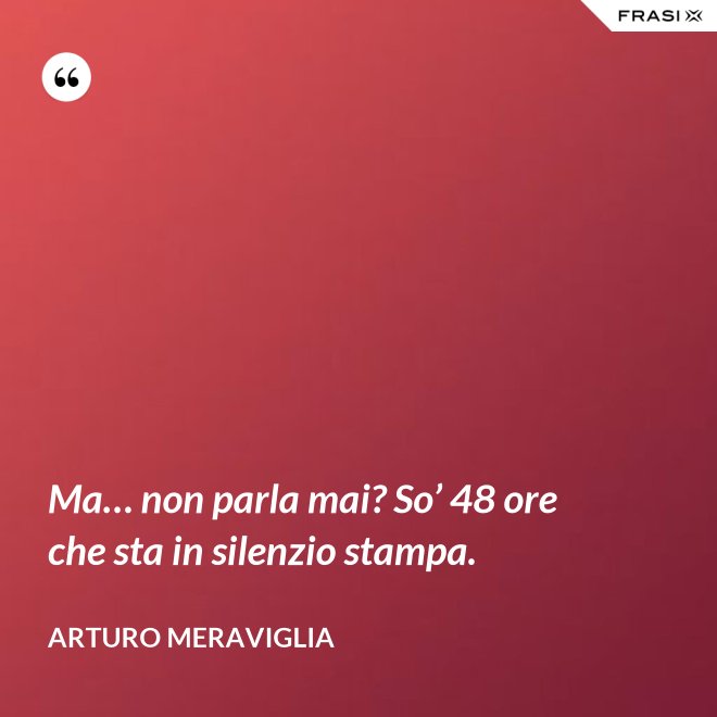 Ma… non parla mai? So’ 48 ore che sta in silenzio stampa. - Arturo Meraviglia