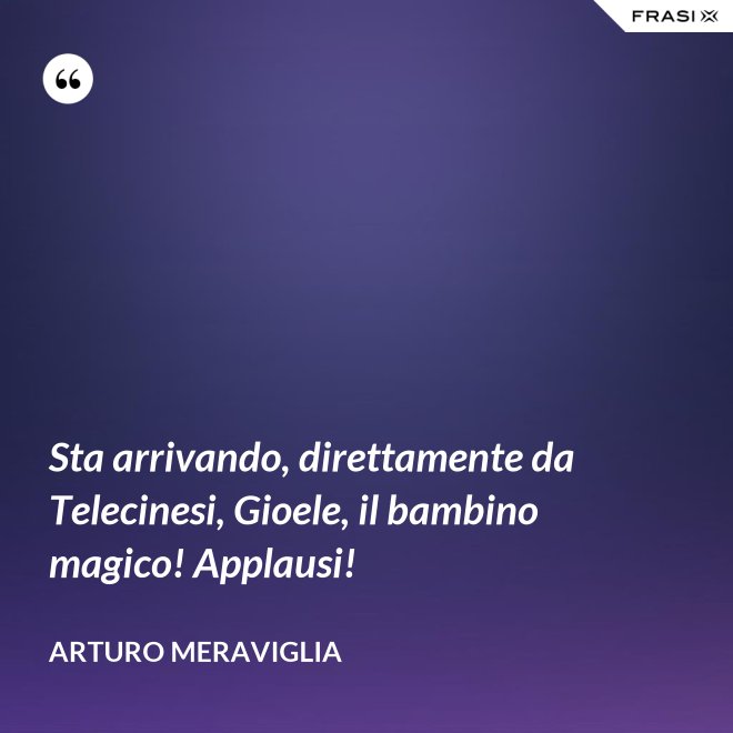 Sta arrivando, direttamente da Telecinesi, Gioele, il bambino magico! Applausi! - Arturo Meraviglia