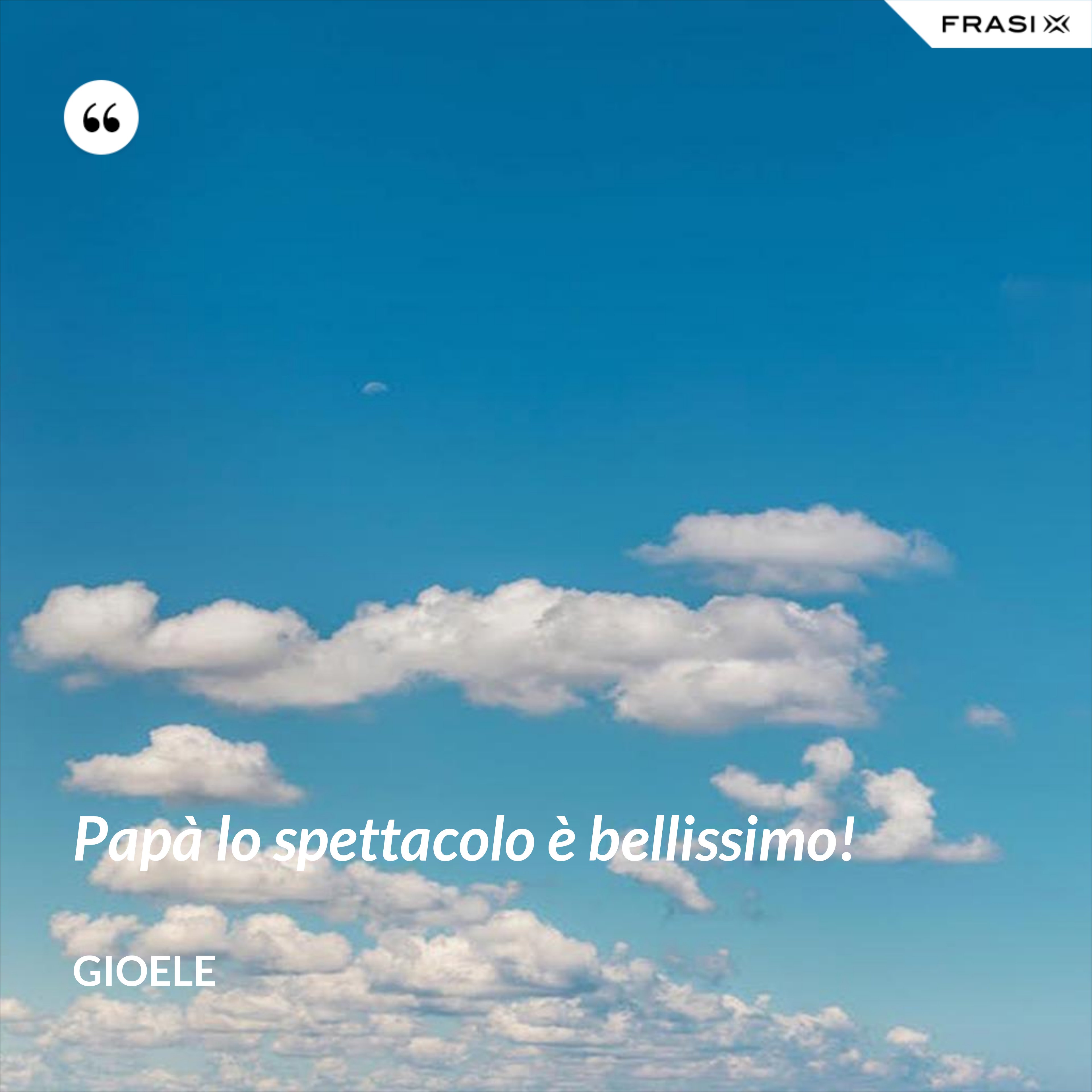 Papà lo spettacolo è bellissimo! - Gioele