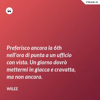 Preferisco ancora la 6th nell'ora di punta a un ufficio con vista. Un giorno dovrò mettermi in giacca e cravatta, ma non ancora. - Wilee
