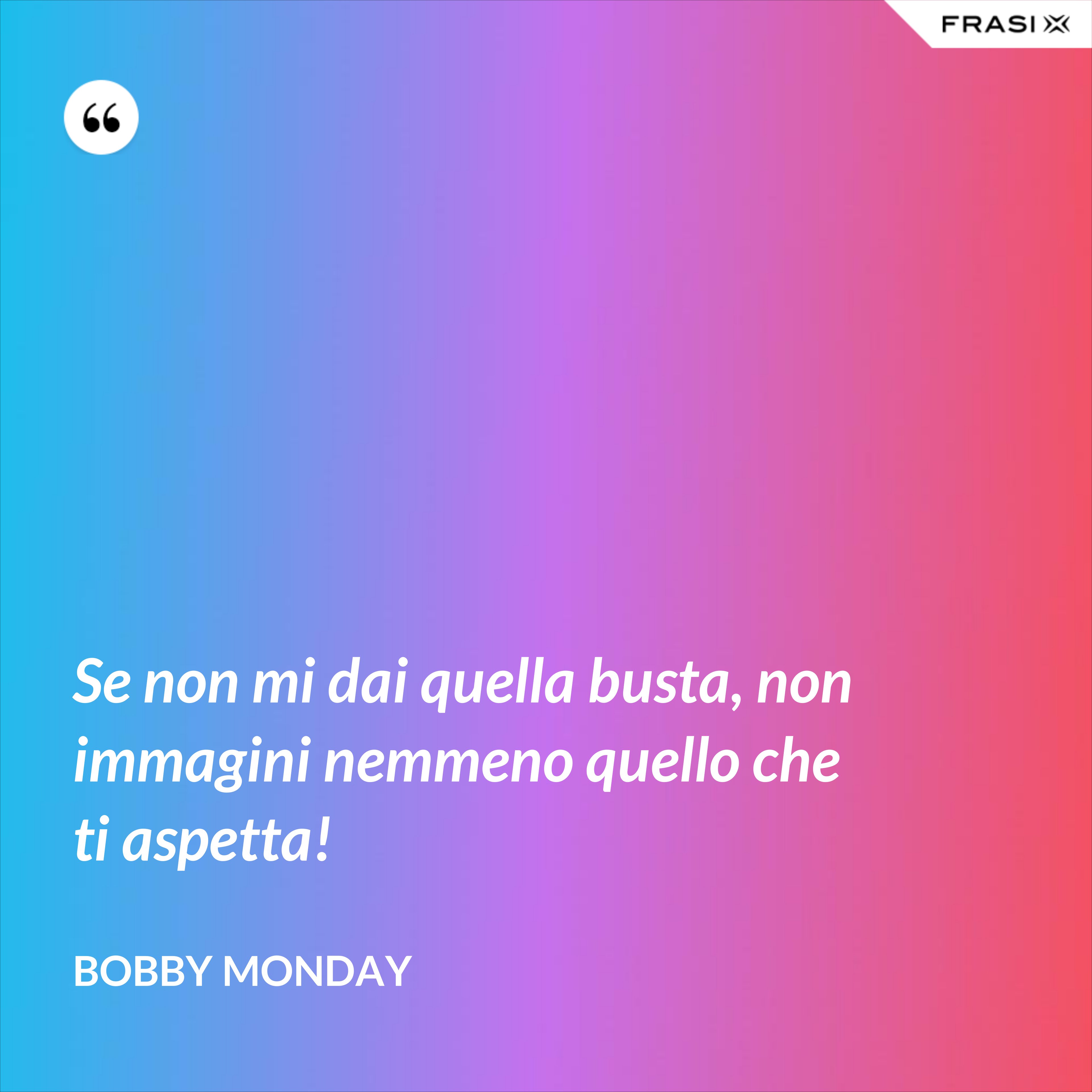 Se non mi dai quella busta, non immagini nemmeno quello che ti aspetta! - Bobby Monday