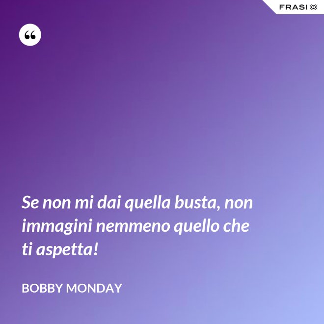 Se non mi dai quella busta, non immagini nemmeno quello che ti aspetta! - Bobby Monday