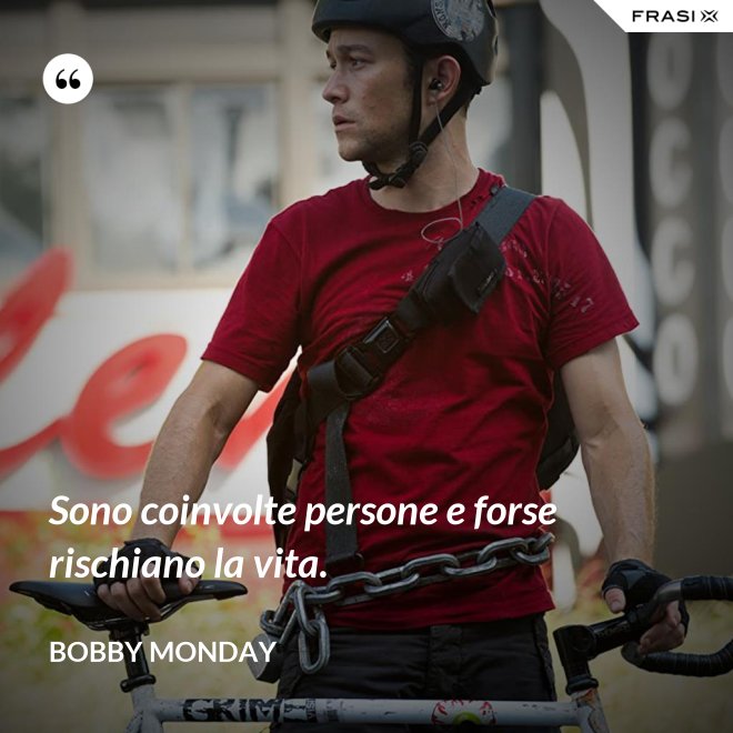 Sono coinvolte persone e forse rischiano la vita. - Bobby Monday