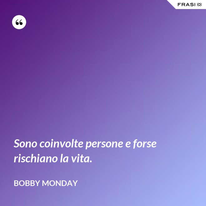 Sono coinvolte persone e forse rischiano la vita. - Bobby Monday