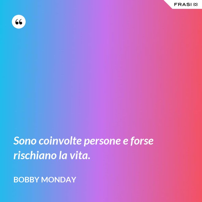 Sono coinvolte persone e forse rischiano la vita. - Bobby Monday
