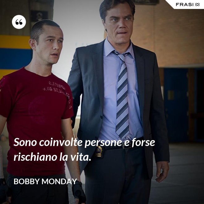 Sono coinvolte persone e forse rischiano la vita. - Bobby Monday