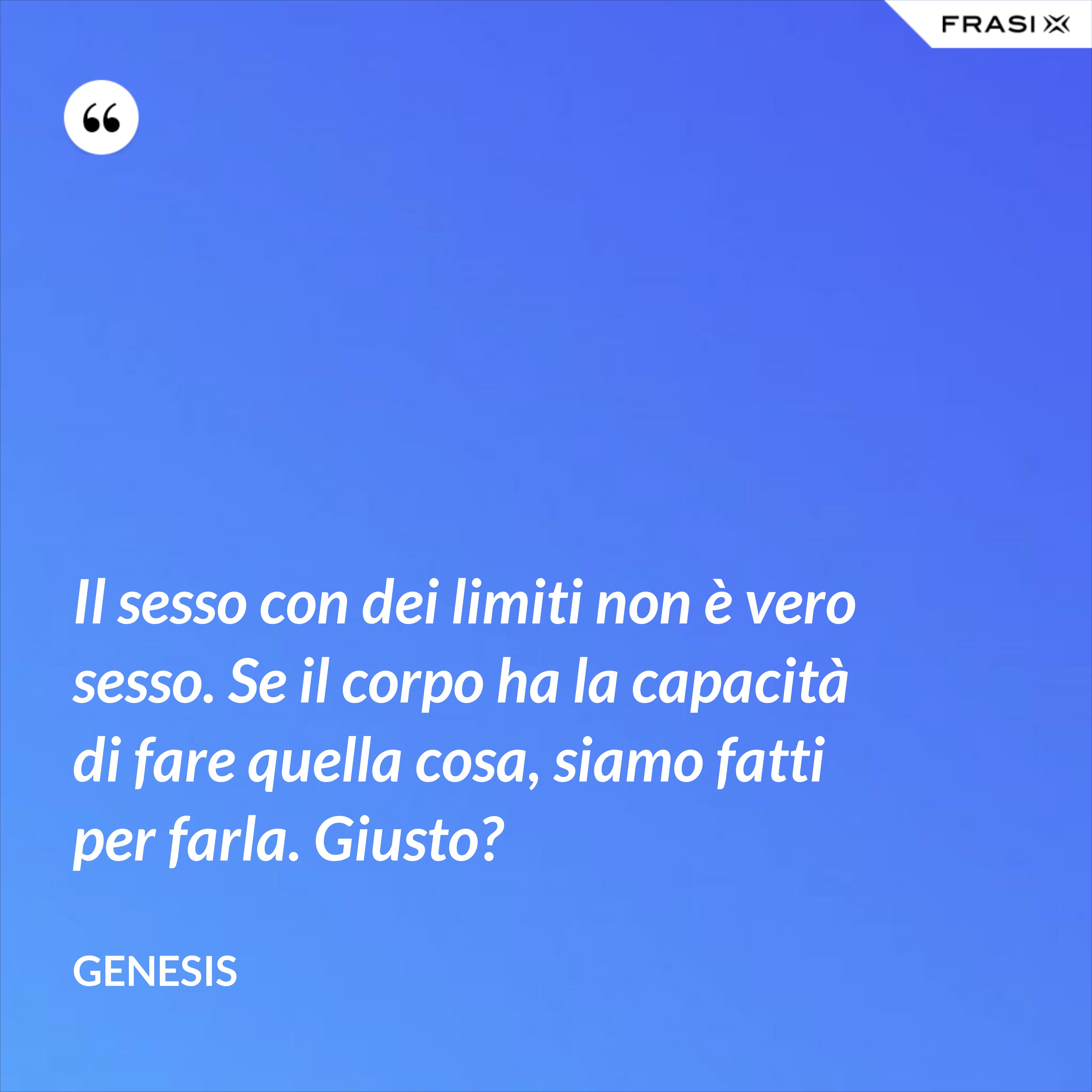 Il sesso con dei limiti non è vero sesso. Se il corpo ha la capacità di fare quella cosa, siamo fatti per farla. Giusto? - Genesis