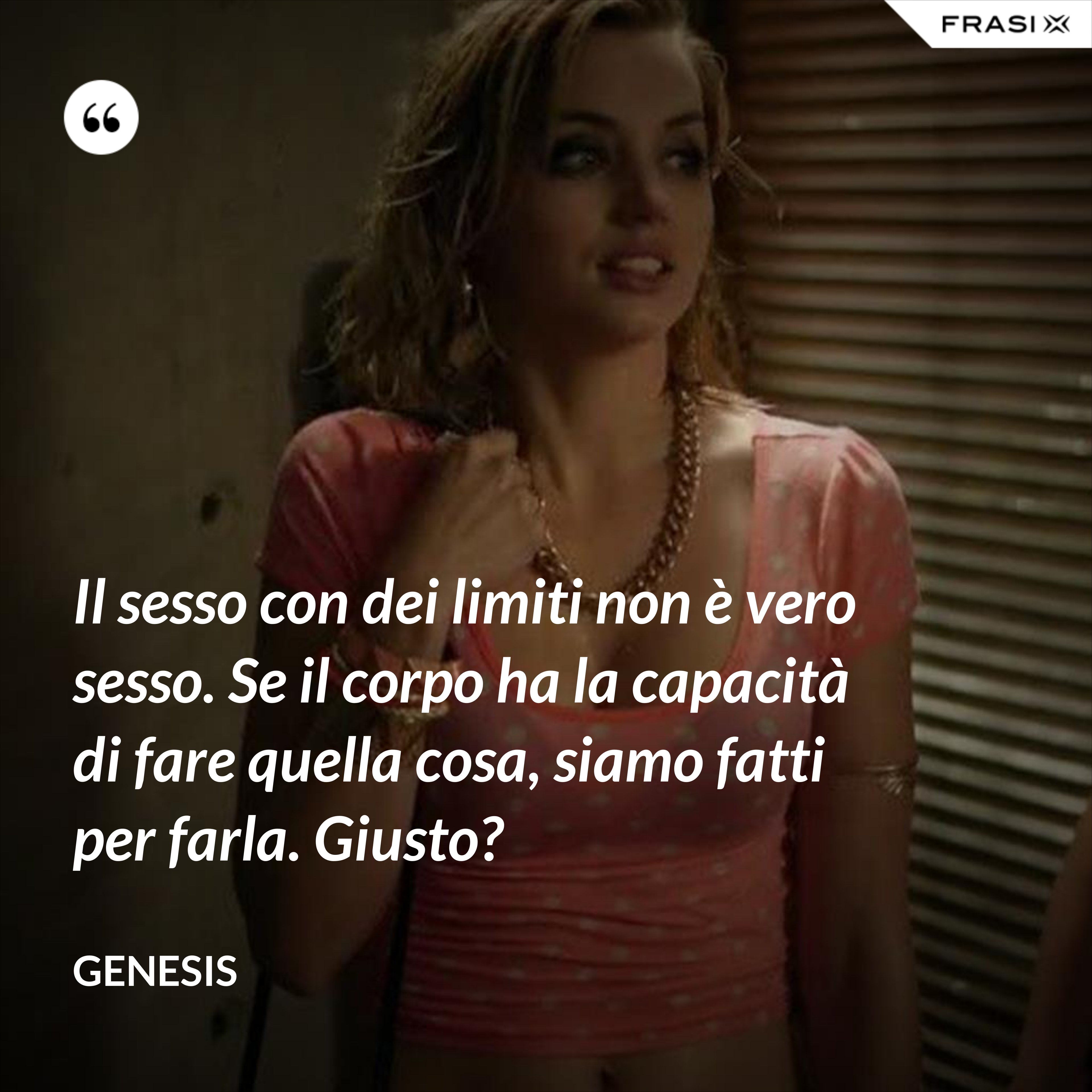 Il sesso con dei limiti non è vero sesso. Se il corpo ha la capacità di fare quella cosa, siamo fatti per farla. Giusto? - Genesis