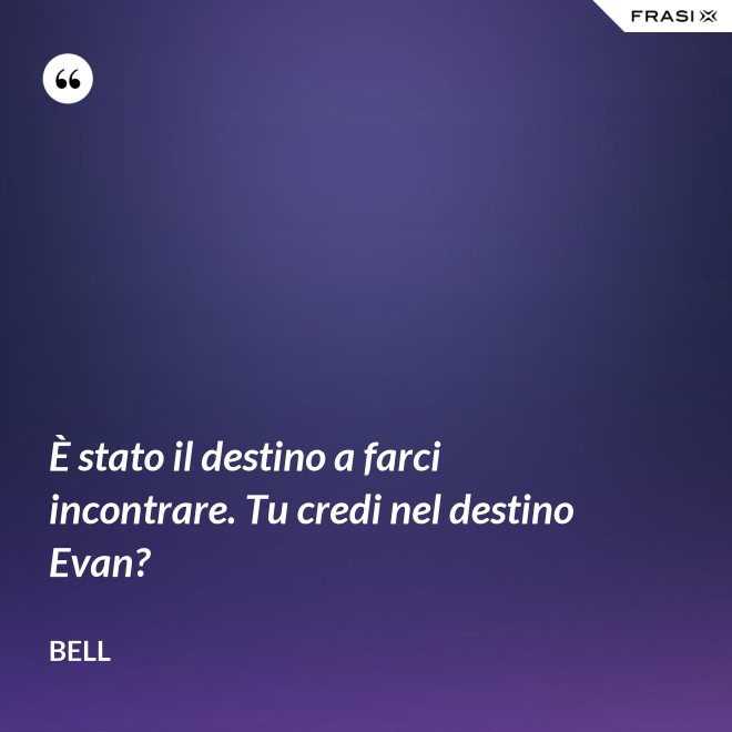 È stato il destino a farci incontrare. Tu credi nel destino Evan? - Bell