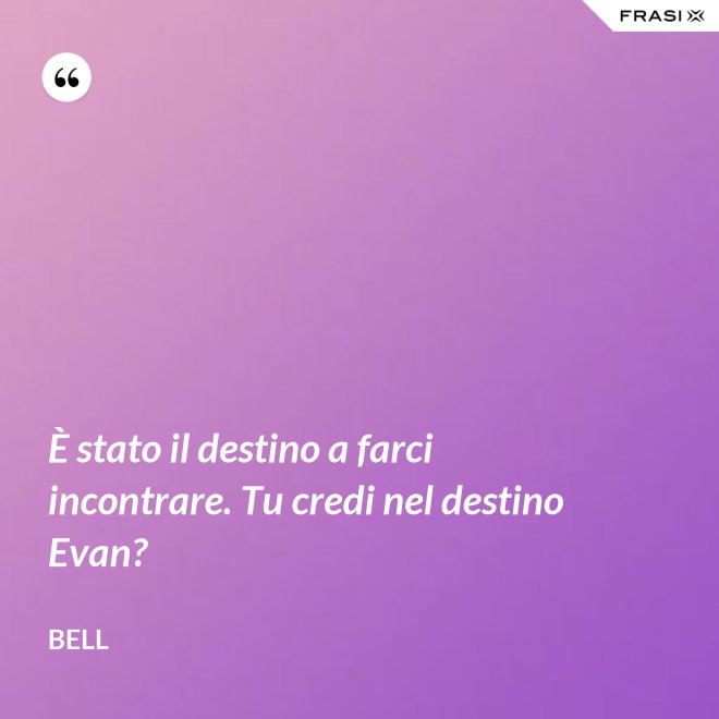 È stato il destino a farci incontrare. Tu credi nel destino Evan? - Bell