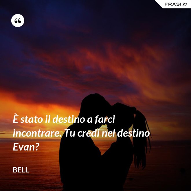 È stato il destino a farci incontrare. Tu credi nel destino Evan? - Bell