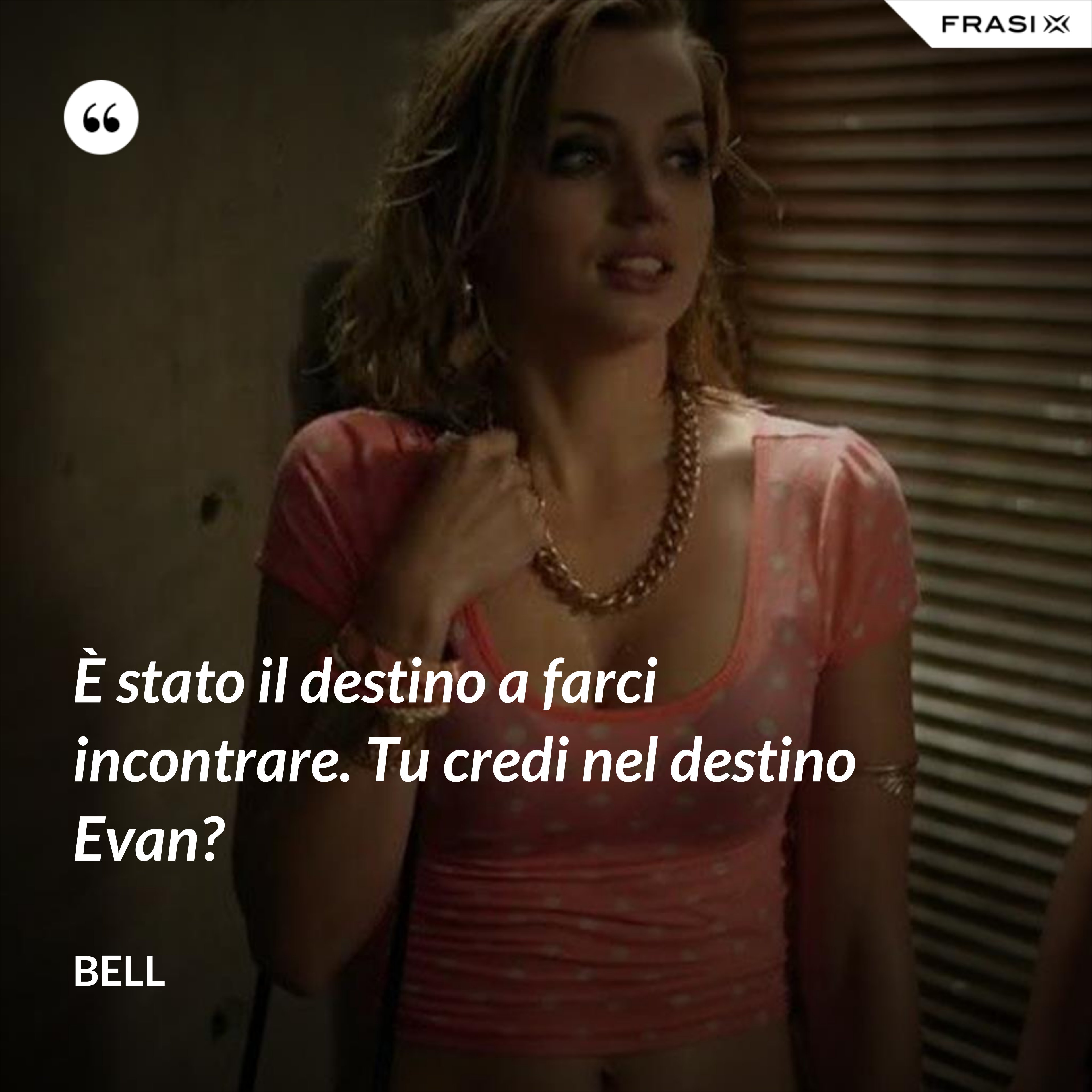 È stato il destino a farci incontrare. Tu credi nel destino Evan? - Bell
