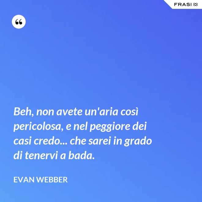 Beh, non avete un'aria così pericolosa, e nel peggiore dei casi credo... che sarei in grado di tenervi a bada. - Evan Webber