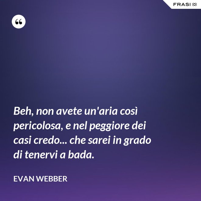 Beh, non avete un'aria così pericolosa, e nel peggiore dei casi credo... che sarei in grado di tenervi a bada. - Evan Webber