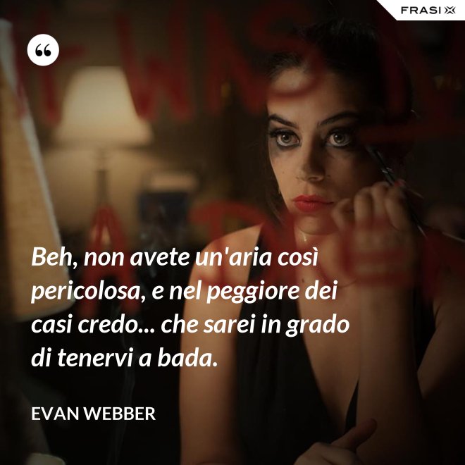 Beh, non avete un'aria così pericolosa, e nel peggiore dei casi credo... che sarei in grado di tenervi a bada. - Evan Webber