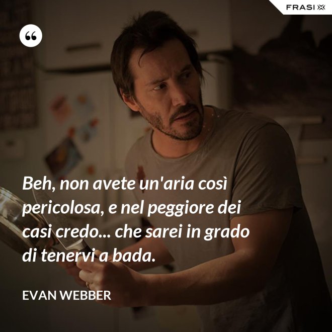 Beh, non avete un'aria così pericolosa, e nel peggiore dei casi credo... che sarei in grado di tenervi a bada. - Evan Webber