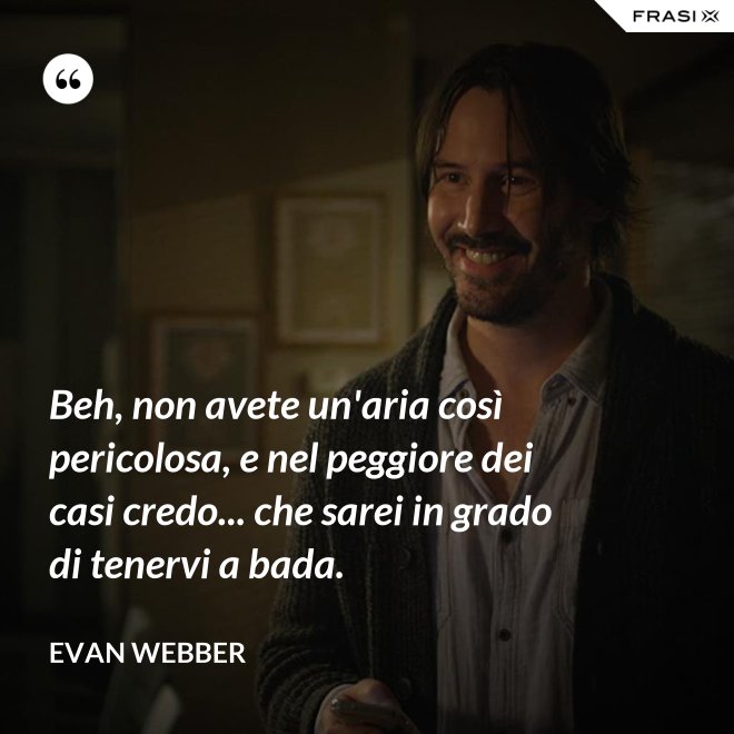 Beh, non avete un'aria così pericolosa, e nel peggiore dei casi credo... che sarei in grado di tenervi a bada. - Evan Webber