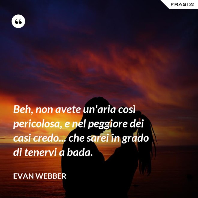 Beh, non avete un'aria così pericolosa, e nel peggiore dei casi credo... che sarei in grado di tenervi a bada. - Evan Webber