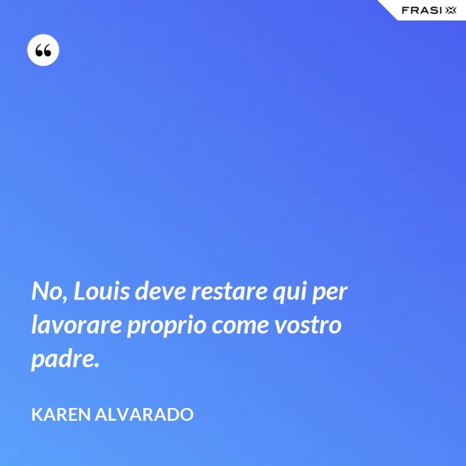 No, Louis deve restare qui per lavorare proprio come vostro padre. - Karen Alvarado