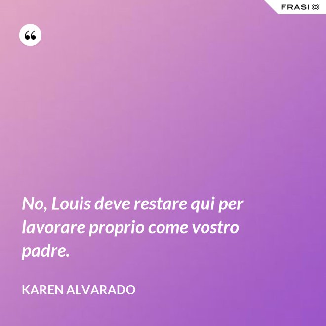 No, Louis deve restare qui per lavorare proprio come vostro padre. - Karen Alvarado