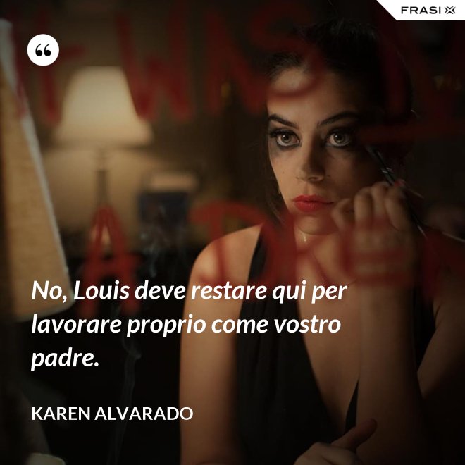 No, Louis deve restare qui per lavorare proprio come vostro padre. - Karen Alvarado