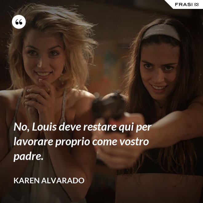 No, Louis deve restare qui per lavorare proprio come vostro padre. - Karen Alvarado