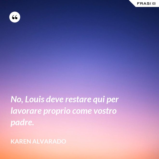 No, Louis deve restare qui per lavorare proprio come vostro padre. - Karen Alvarado