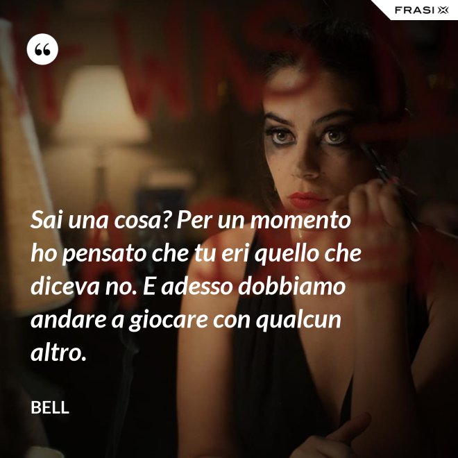 Sai una cosa? Per un momento ho pensato che tu eri quello che diceva no. E adesso dobbiamo andare a giocare con qualcun altro. - Bell