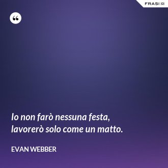 Io non farò nessuna festa, lavorerò solo come un matto. - Evan Webber