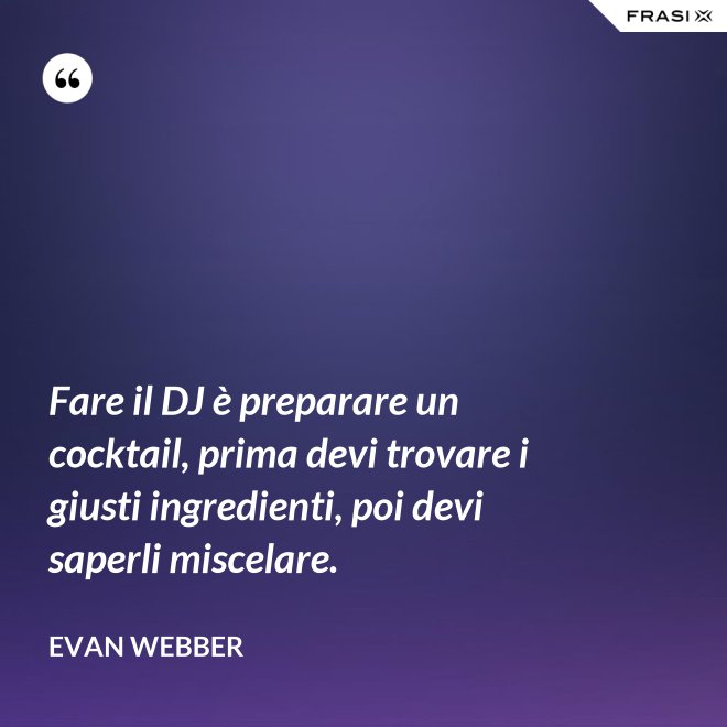 Fare il DJ è preparare un cocktail, prima devi trovare i giusti ingredienti, poi devi saperli miscelare. - Evan Webber