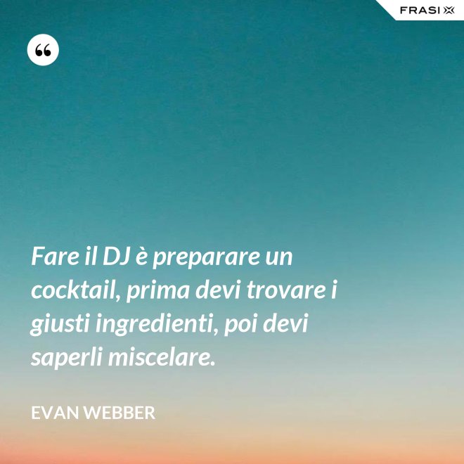 Fare il DJ è preparare un cocktail, prima devi trovare i giusti ingredienti, poi devi saperli miscelare. - Evan Webber