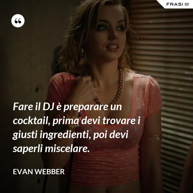 Fare il DJ è preparare un cocktail, prima devi trovare i giusti ingredienti, poi devi saperli miscelare. - Evan Webber