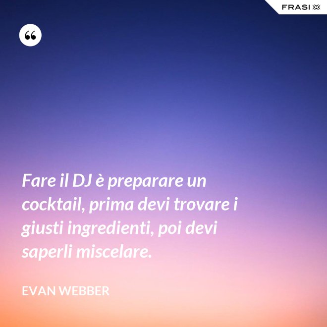 Fare il DJ è preparare un cocktail, prima devi trovare i giusti ingredienti, poi devi saperli miscelare. - Evan Webber