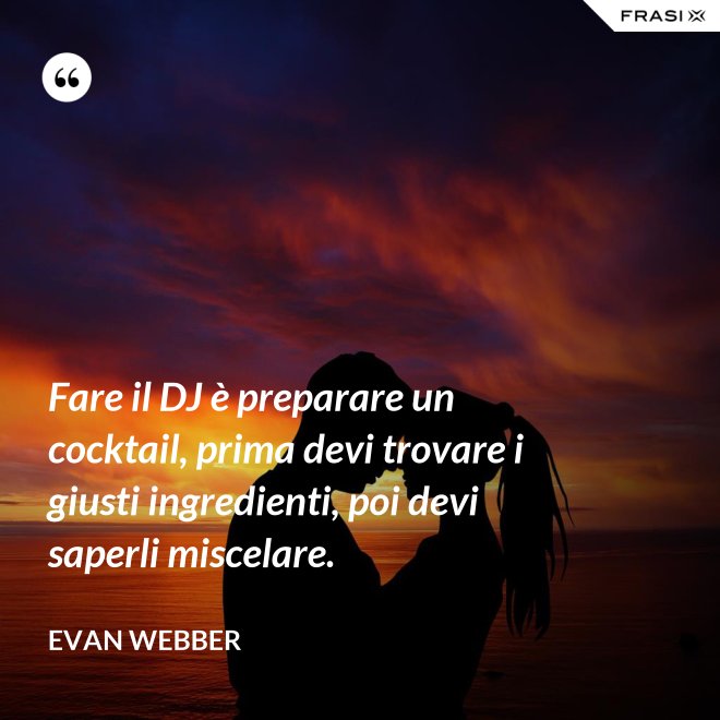 Fare il DJ è preparare un cocktail, prima devi trovare i giusti ingredienti, poi devi saperli miscelare. - Evan Webber