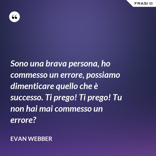 Sono una brava persona, ho commesso un errore, possiamo dimenticare quello che è successo. Ti prego! Ti prego! Tu non hai mai commesso un errore? - Evan Webber