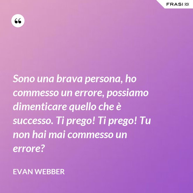Sono una brava persona, ho commesso un errore, possiamo dimenticare quello che è successo. Ti prego! Ti prego! Tu non hai mai commesso un errore? - Evan Webber