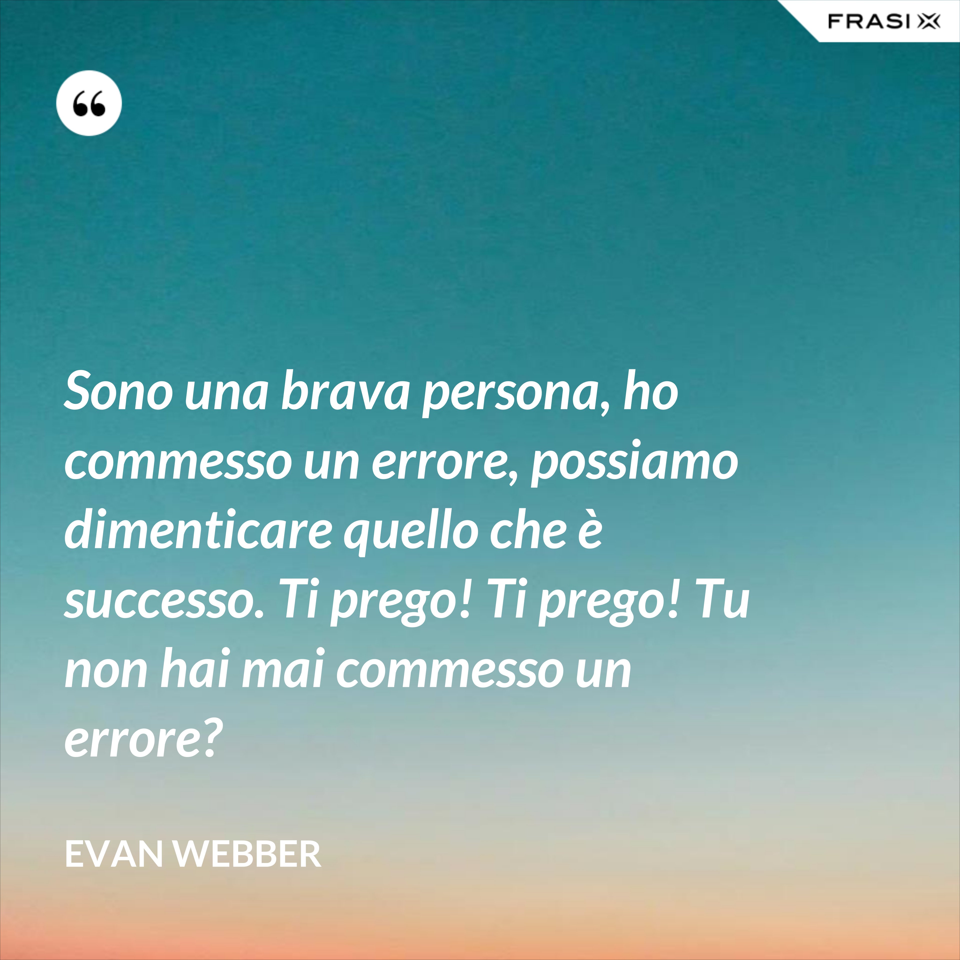 Sono una brava persona, ho commesso un errore, possiamo dimenticare quello che è successo. Ti prego! Ti prego! Tu non hai mai commesso un errore? - Evan Webber