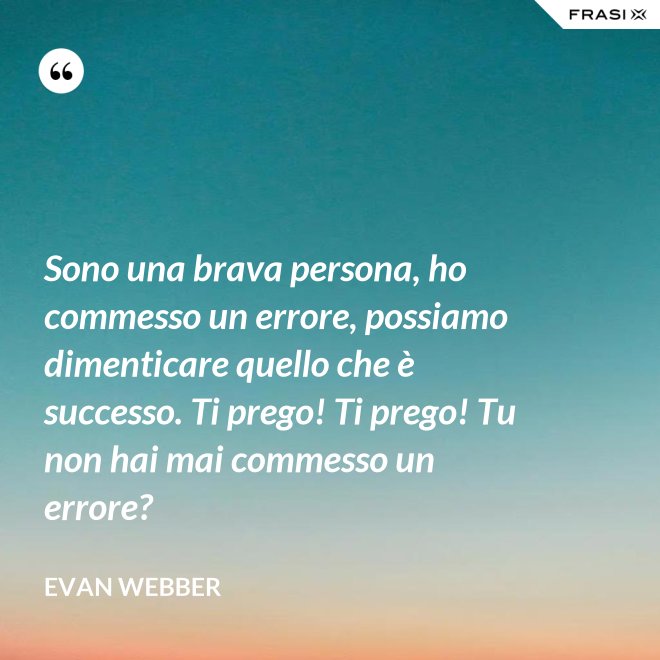 Sono una brava persona, ho commesso un errore, possiamo dimenticare quello che è successo. Ti prego! Ti prego! Tu non hai mai commesso un errore? - Evan Webber