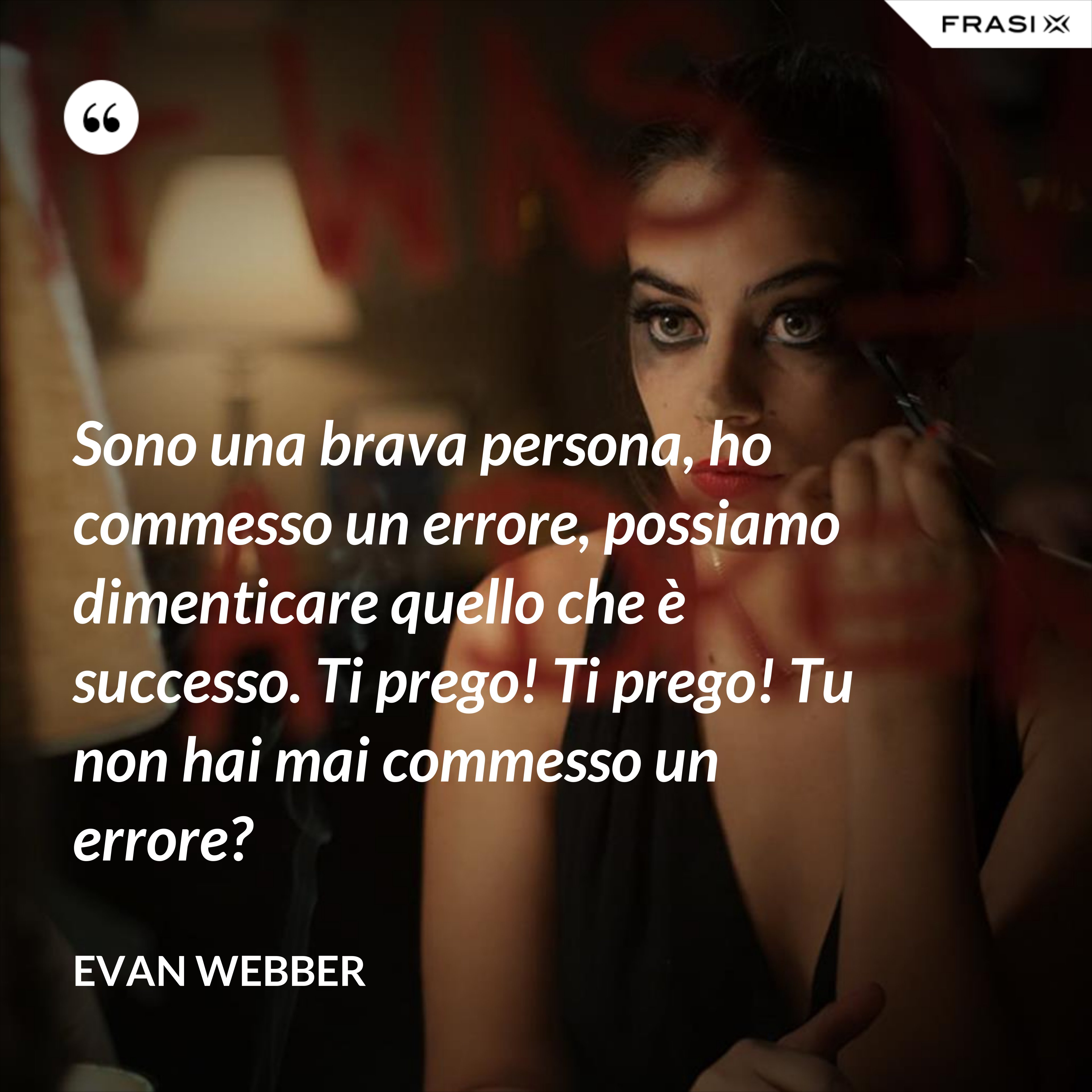 Sono una brava persona, ho commesso un errore, possiamo dimenticare quello che è successo. Ti prego! Ti prego! Tu non hai mai commesso un errore? - Evan Webber