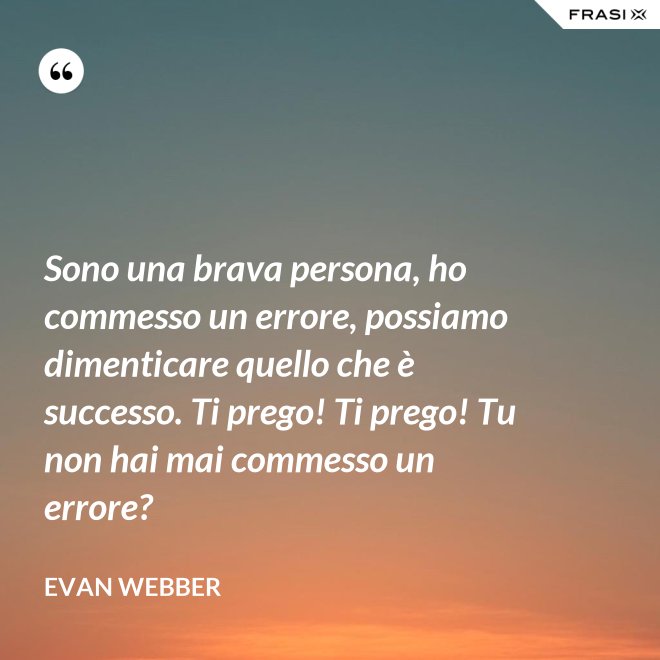 Sono una brava persona, ho commesso un errore, possiamo dimenticare quello che è successo. Ti prego! Ti prego! Tu non hai mai commesso un errore? - Evan Webber