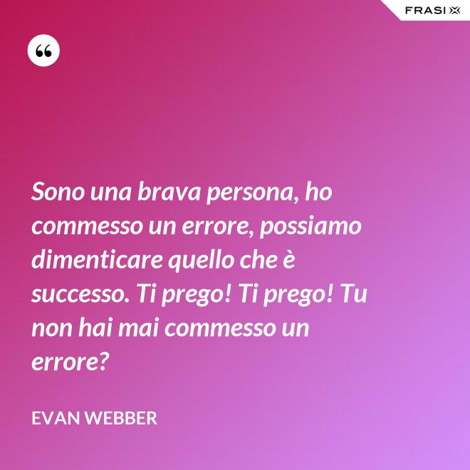 Sono una brava persona, ho commesso un errore, possiamo dimenticare quello che è successo. Ti prego! Ti prego! Tu non hai mai commesso un errore? - Evan Webber