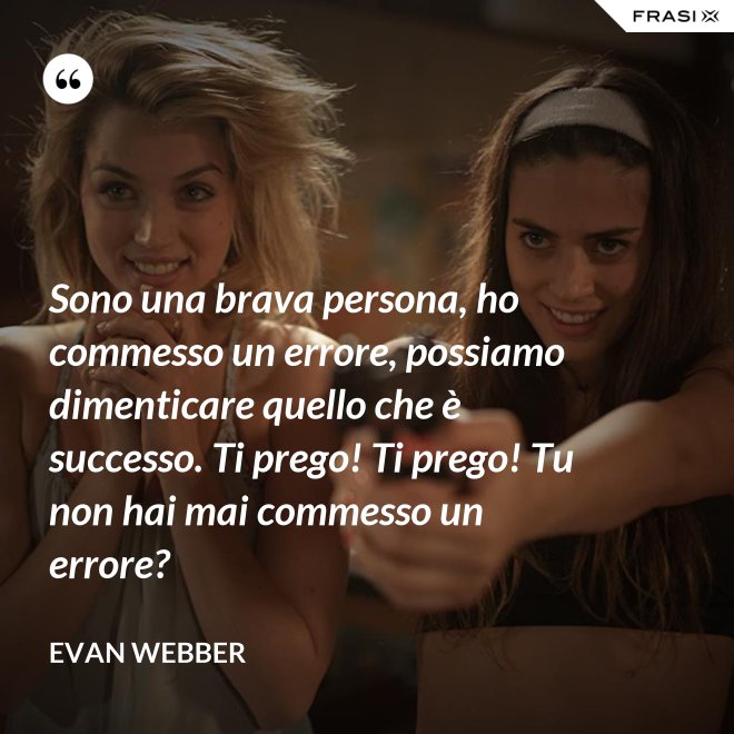 Sono una brava persona, ho commesso un errore, possiamo dimenticare quello che è successo. Ti prego! Ti prego! Tu non hai mai commesso un errore? - Evan Webber