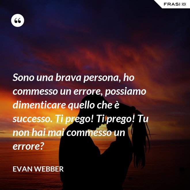 Sono una brava persona, ho commesso un errore, possiamo dimenticare quello che è successo. Ti prego! Ti prego! Tu non hai mai commesso un errore? - Evan Webber