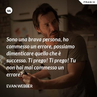 Sono una brava persona, ho commesso un errore, possiamo dimenticare quello che è successo. Ti prego! Ti prego! Tu non hai mai commesso un errore? - Evan Webber