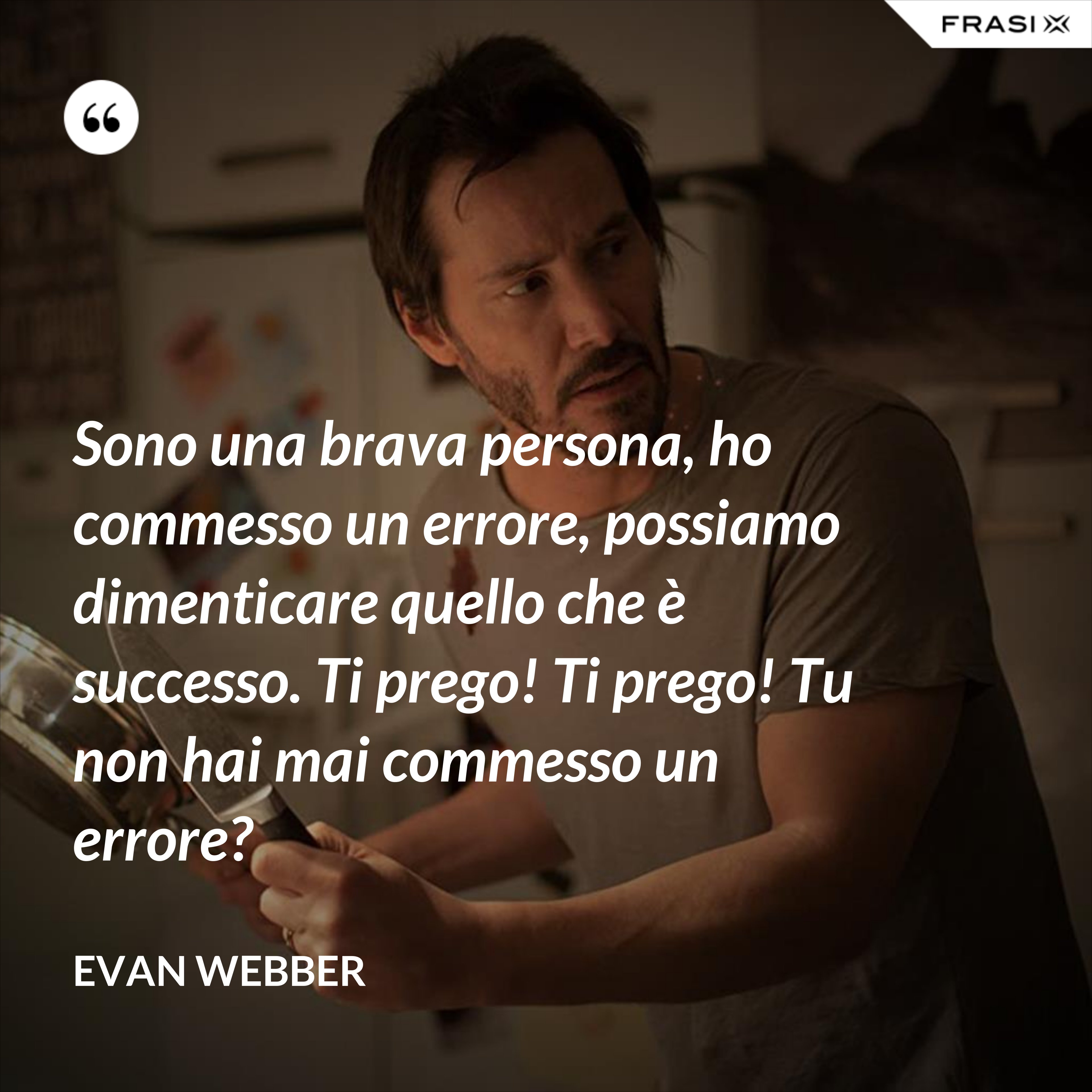 Sono una brava persona, ho commesso un errore, possiamo dimenticare quello che è successo. Ti prego! Ti prego! Tu non hai mai commesso un errore? - Evan Webber
